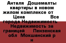 Анталя, Дошемалты квартиры в новом жилом комплексе от 39000$ › Цена ­ 2 482 000 - Все города Недвижимость » Недвижимость за границей   . Пензенская обл.,Мокшанский р-н